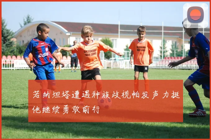 若纳坦塔遭遇种族歧视帕发声力挺他继续勇敢前行