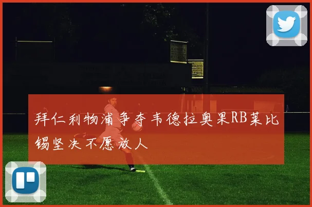 拜仁利物浦争夺韦德拉奥果RB莱比锡坚决不愿放人