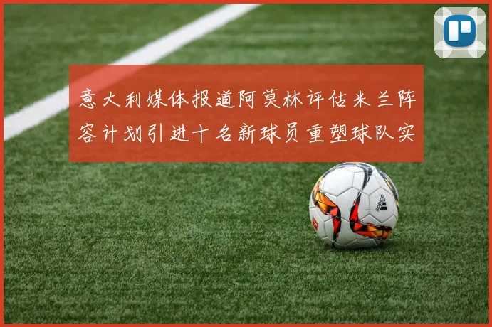 意大利媒体报道阿莫林评估米兰阵容计划引进十名新球员重塑球队实力