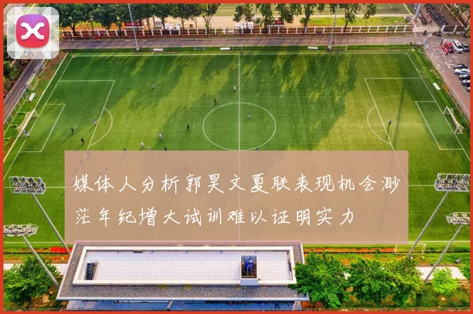 媒体人分析郭昊文夏联表现机会渺茫年纪增大试训难以证明实力