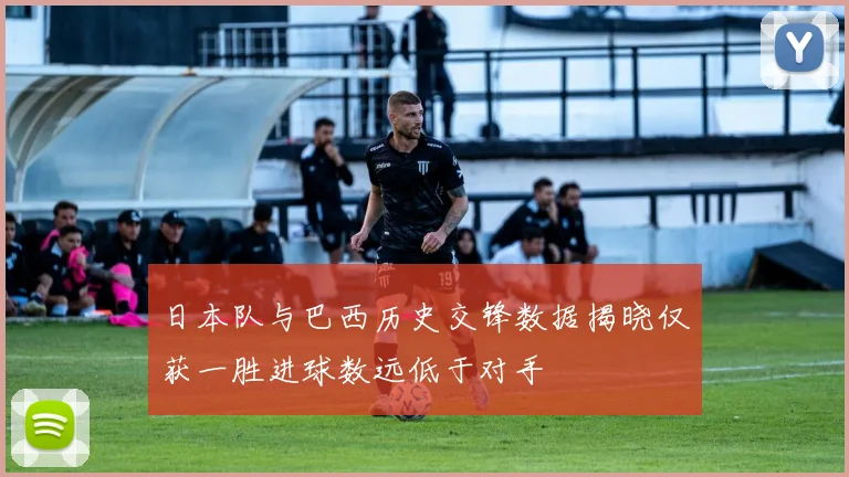 日本队与巴西历史交锋数据揭晓仅获一胜进球数远低于对手