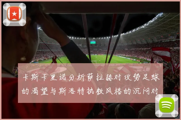 卡斯卡里诺分析萨拉赫对攻势足球的渴望与斯洛特执教风格的沉闷对比