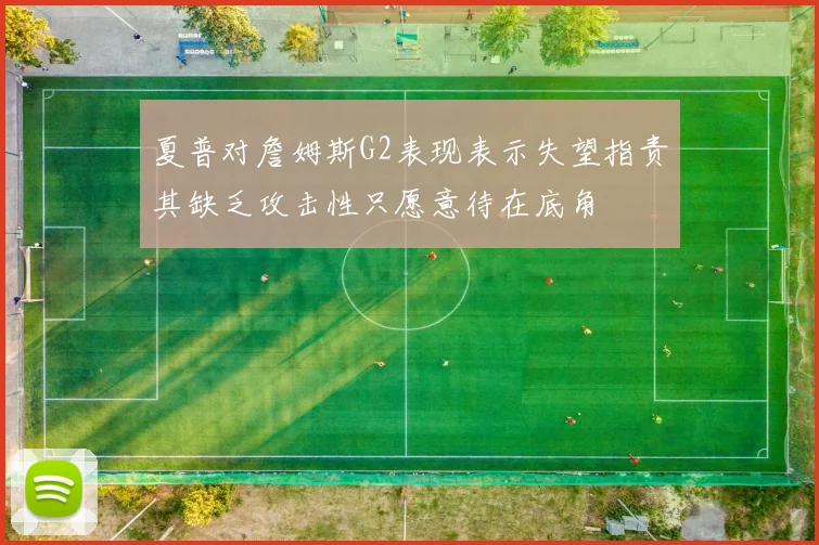 夏普对詹姆斯G2表现表示失望指责其缺乏攻击性只愿意待在底角