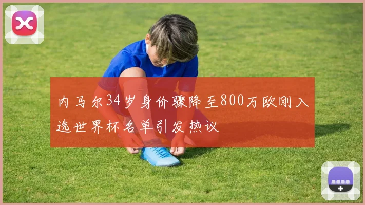 内马尔34岁身价骤降至800万欧刚入选世界杯名单引发热议