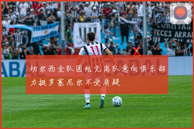 切尔西全队团结无离队意向俱乐部力挺罗塞尼尔不受质疑