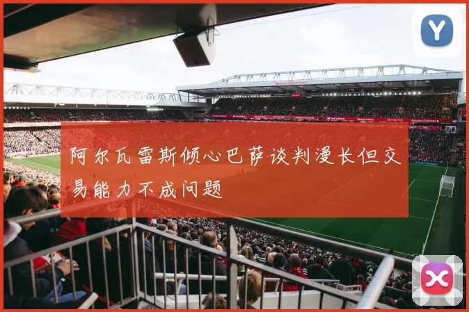 阿尔瓦雷斯倾心巴萨谈判漫长但交易能力不成问题