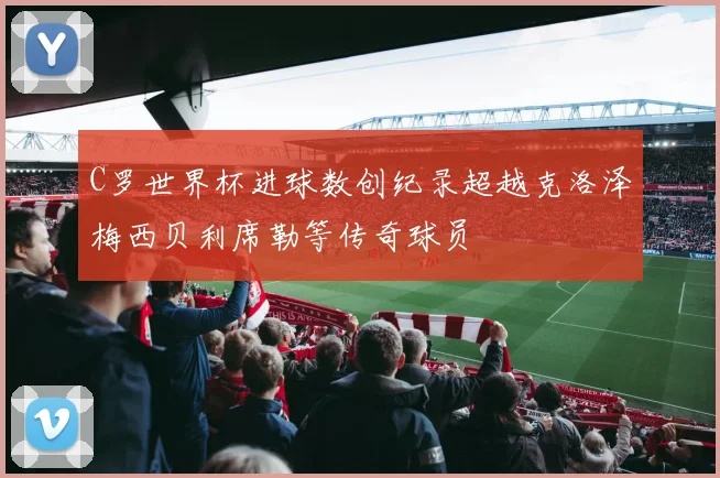 C罗世界杯进球数创纪录超越克洛泽梅西贝利席勒等传奇球员