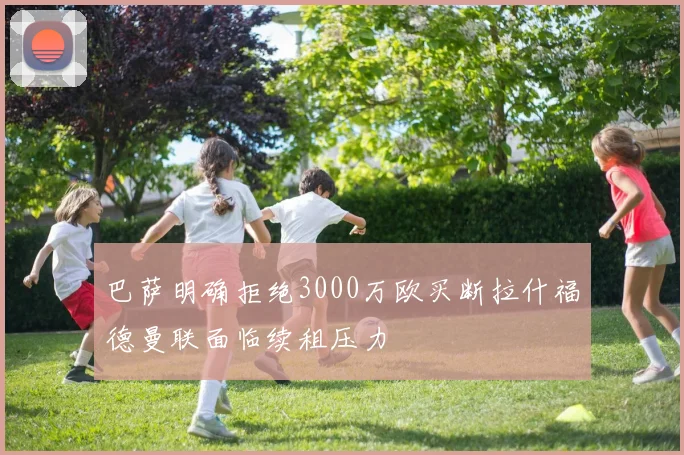 巴萨明确拒绝3000万欧买断拉什福德曼联面临续租压力