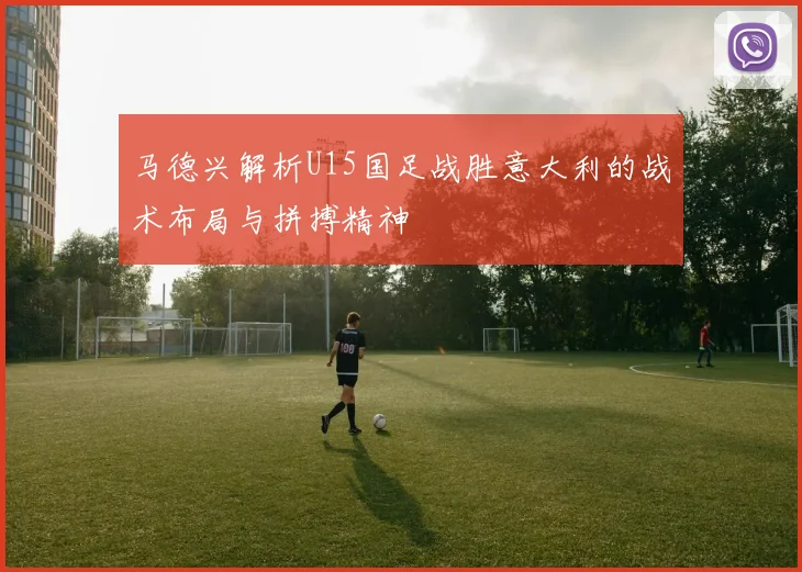 马德兴解析U15国足战胜意大利的战术布局与拼搏精神
