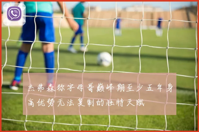 杰弗森称字母哥巅峰期至少五年身高优势无法复制的独特天赋