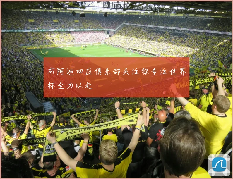布阿迪回应俱乐部关注称专注世界杯全力以赴
