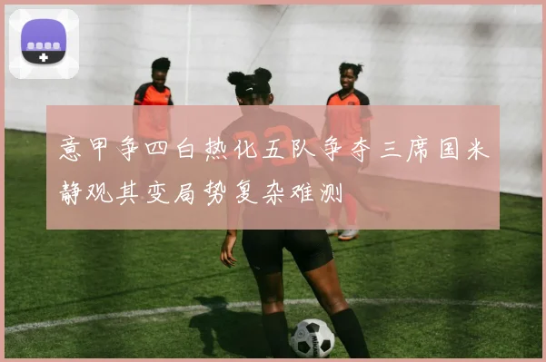 意甲争四白热化五队争夺三席国米静观其变局势复杂难测