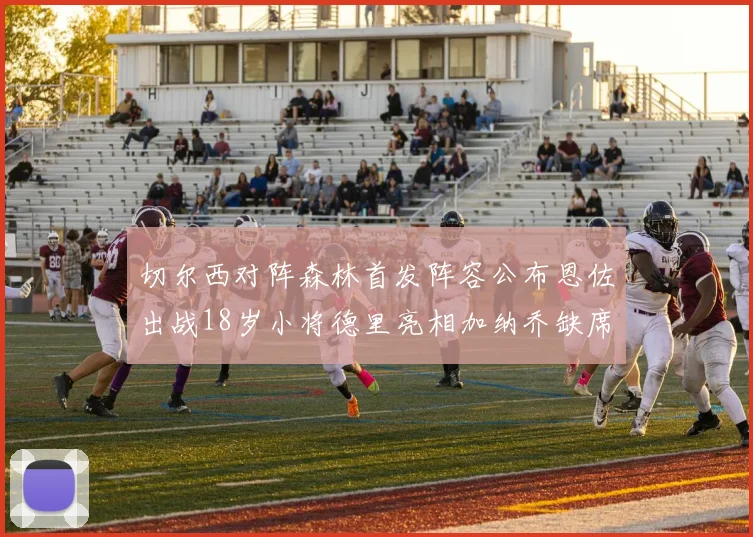 切尔西对阵森林首发阵容公布恩佐出战18岁小将德里亮相加纳乔缺席